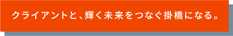 クライアントと、輝く未来をつなぐ掛橋になる。