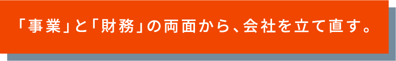 「事業」と「財務」の両面から、会社を建て直す。