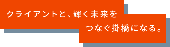 クライアントと、輝く未来をつなぐ掛橋になる。