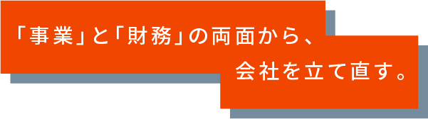 「事業」と「財務」の両面から、会社を建て直す。